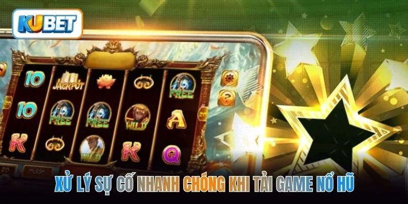 Xử lý sự cố nhanh chóng khi tải game nổ hũ